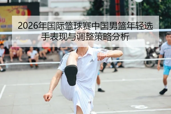 2026年国际篮球赛中国男篮年轻选手表现与调整策略分析