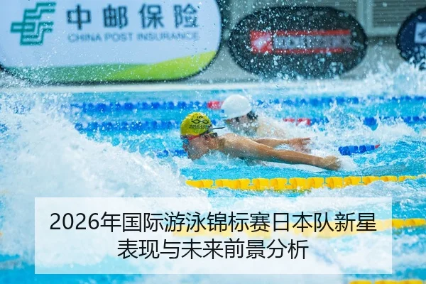 2026年国际游泳锦标赛日本队新星表现与未来前景分析