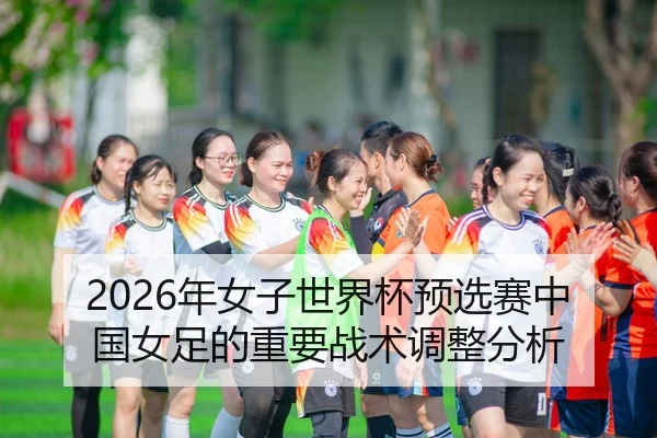 2026年女子世界杯预选赛中国女足的重要战术调整分析
