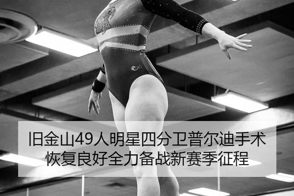 旧金山49人明星四分卫普尔迪手术恢复良好全力备战新赛季征程