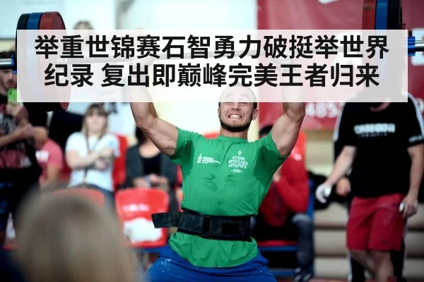 举重世锦赛石智勇力破挺举世界纪录 复出即巅峰完美王者归来
