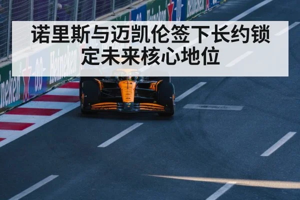 诺里斯与迈凯伦签下长约锁定未来核心地位